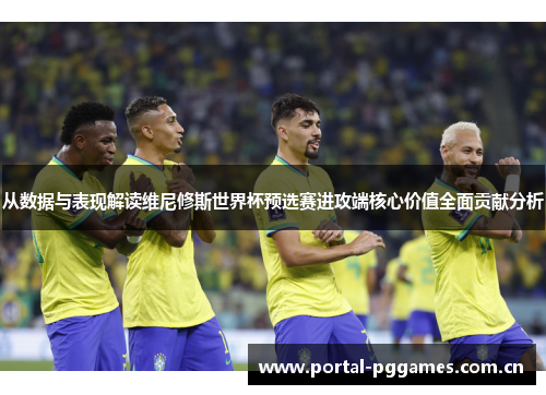 从数据与表现解读维尼修斯世界杯预选赛进攻端核心价值全面贡献分析