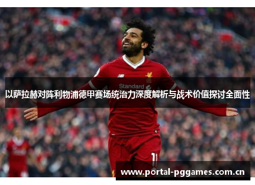 以萨拉赫对阵利物浦德甲赛场统治力深度解析与战术价值探讨全面性