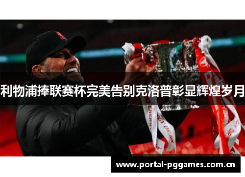 利物浦捧联赛杯完美告别克洛普彰显辉煌岁月